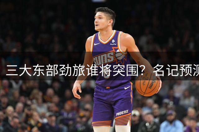 三大东部劲旅谁将突围？名记预测东决热门球队