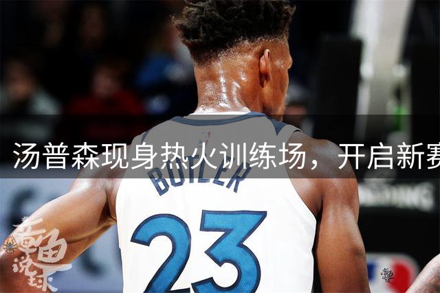 汤普森现身热火训练场，开启新赛季征程