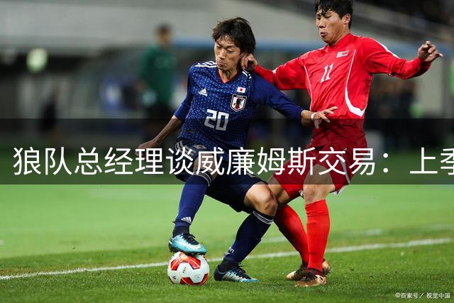 狼队总经理谈威廉姆斯交易：上季末表现成关键考量