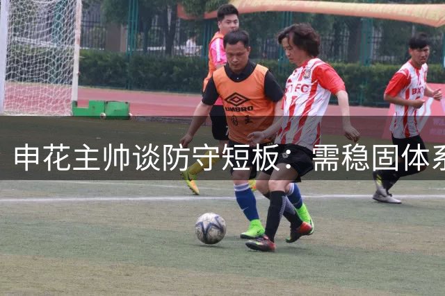 申花主帅谈防守短板：需稳固体系应对强敌