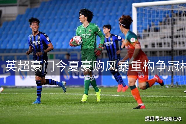 英超豪门今夏豪购风暴重构争冠格局